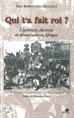 Qui t'a fait roi ? : légitimité, élections et démocratie en Afrique