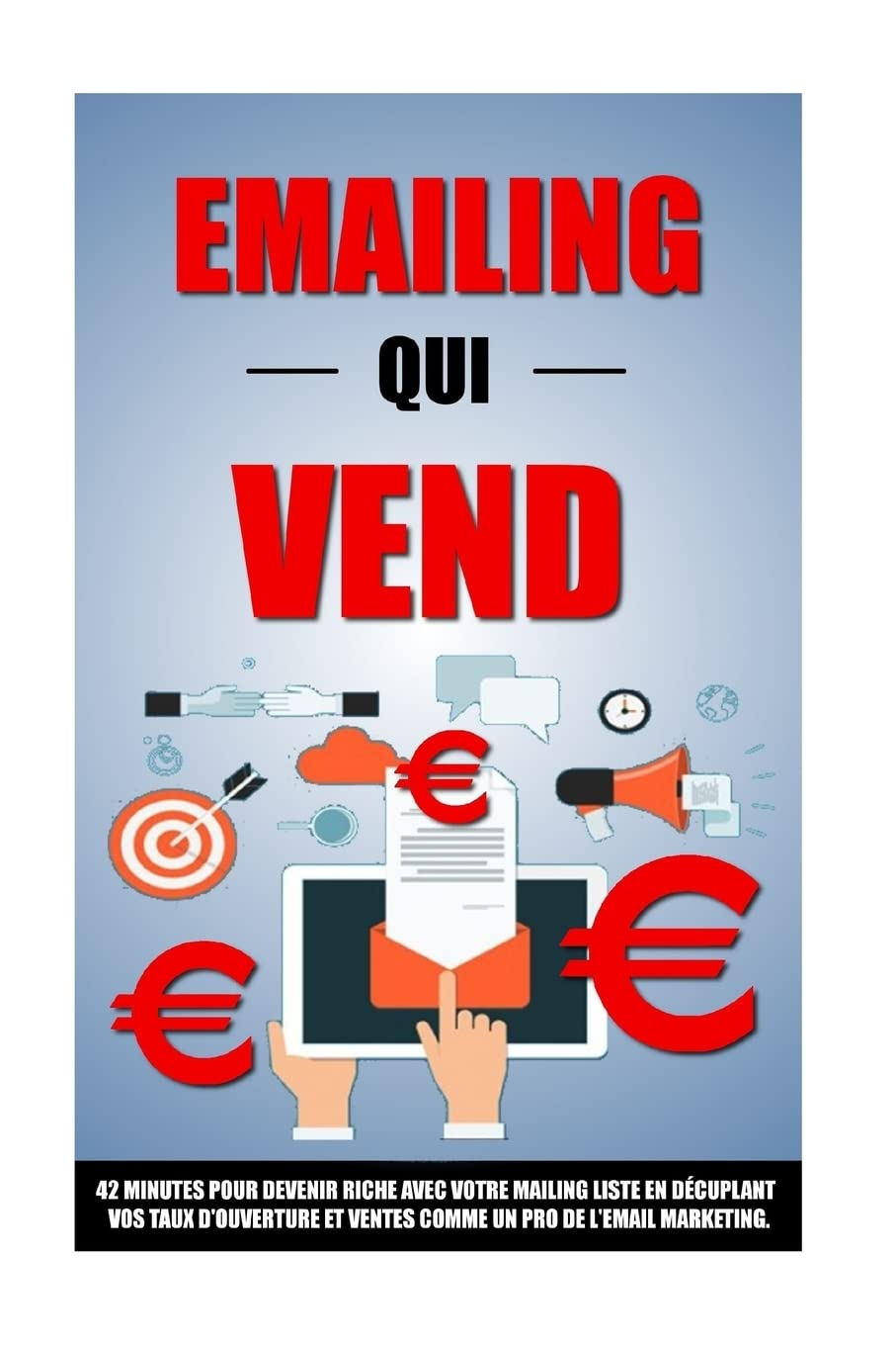 Emailing Qui Vend: 42 Minutes Pour Devenir Riche Avec Votre Mailing List En Décuplant Vos Taux D'Ouv