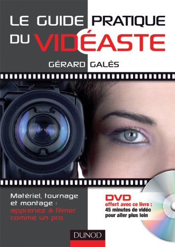 Le guide pratique du vidéaste : matériel, tournage, montage : apprenez à filmer comme un pro