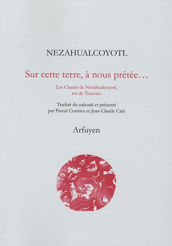 Sur cette terre, à nous prêtée... : les chants de Nezahualcoyotl, roi de Texcoco