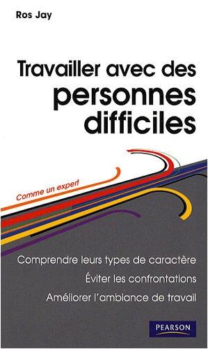 Travailler avec les personnes difficiles : comprendre leurs types de caractère, éviter les confronta