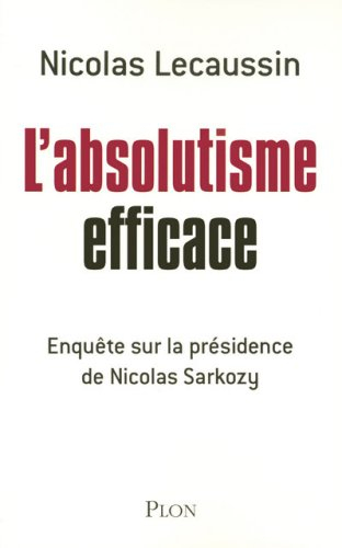L'absolutisme efficace : enquête sur la présidence de Nicolas Sarkozy