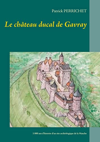 Le château ducal de Gavray: 1 000 ans d'histoire d'un site archéologique de la Manche