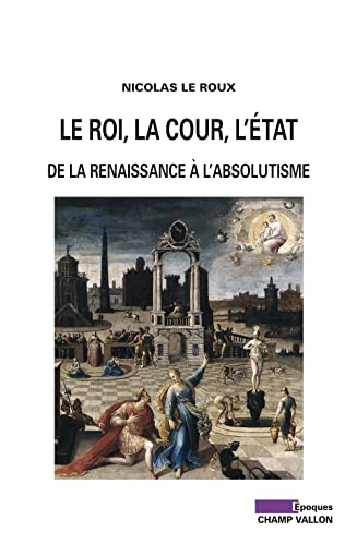 Le roi, la cour, l'Etat : de la Renaissance à l'absolutisme