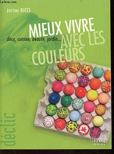 Mieux vivre avec les couleurs : Déco, cuisine, beauté, jardin