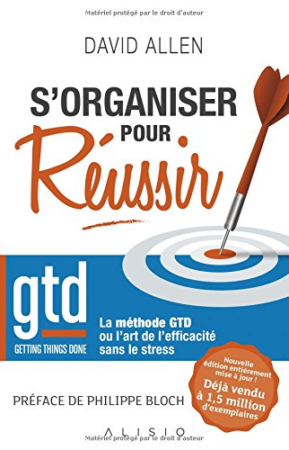 S'organiser pour réussir : getting things done, la méthode GTD ou l'art de l'efficacité sans le stre