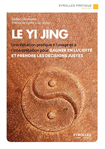 Le Yi jing : une initiation pratique à l'usage et à l'interprétation pour gagner en lucidité et pren