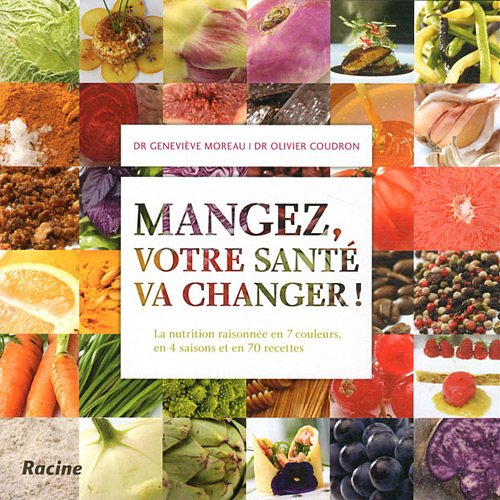 Mangez, votre santé va changer ! : la nutrition raisonnée en 7 couleurs, en 4 saisons et en 70 recet