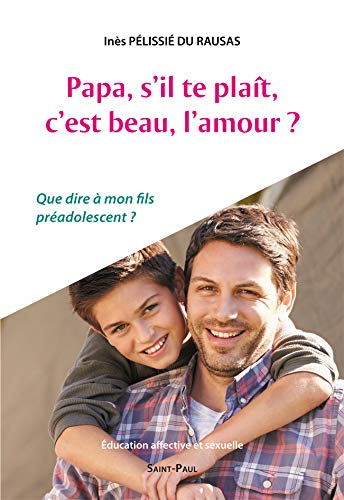 Papa, s'il te plaît, c'est beau, l'amour ? : que dire à mon fils préadolescent ? : éducation affecti