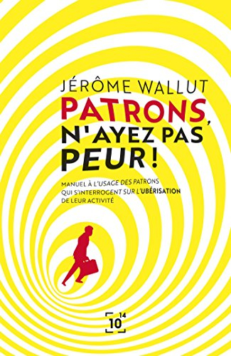 patrons, n'ayez pas peur !: manuel à l'usage des patrons qui s'interrogent sur l'ubérisation de leur