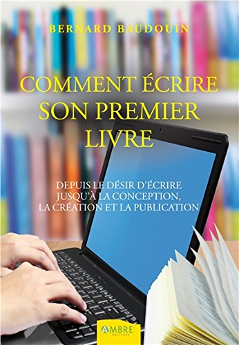 Comment écrire votre premier livre : depuis le désir d'écrire jusqu'à la conception, la création et 