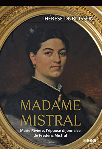 Madame Mistral : Marie Rivière, l'épouse dijonnaise de Frédéric Mistral : essai