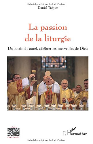 La passion de la liturgie : du lutrin à l'autel, célébrer les merveilles de Dieu