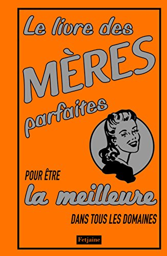 Le livre des mères parfaites : pour être la meilleure dans tous les domaines