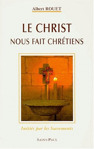 Le Christ nous fait chrétiens : initiés par les Sacrements