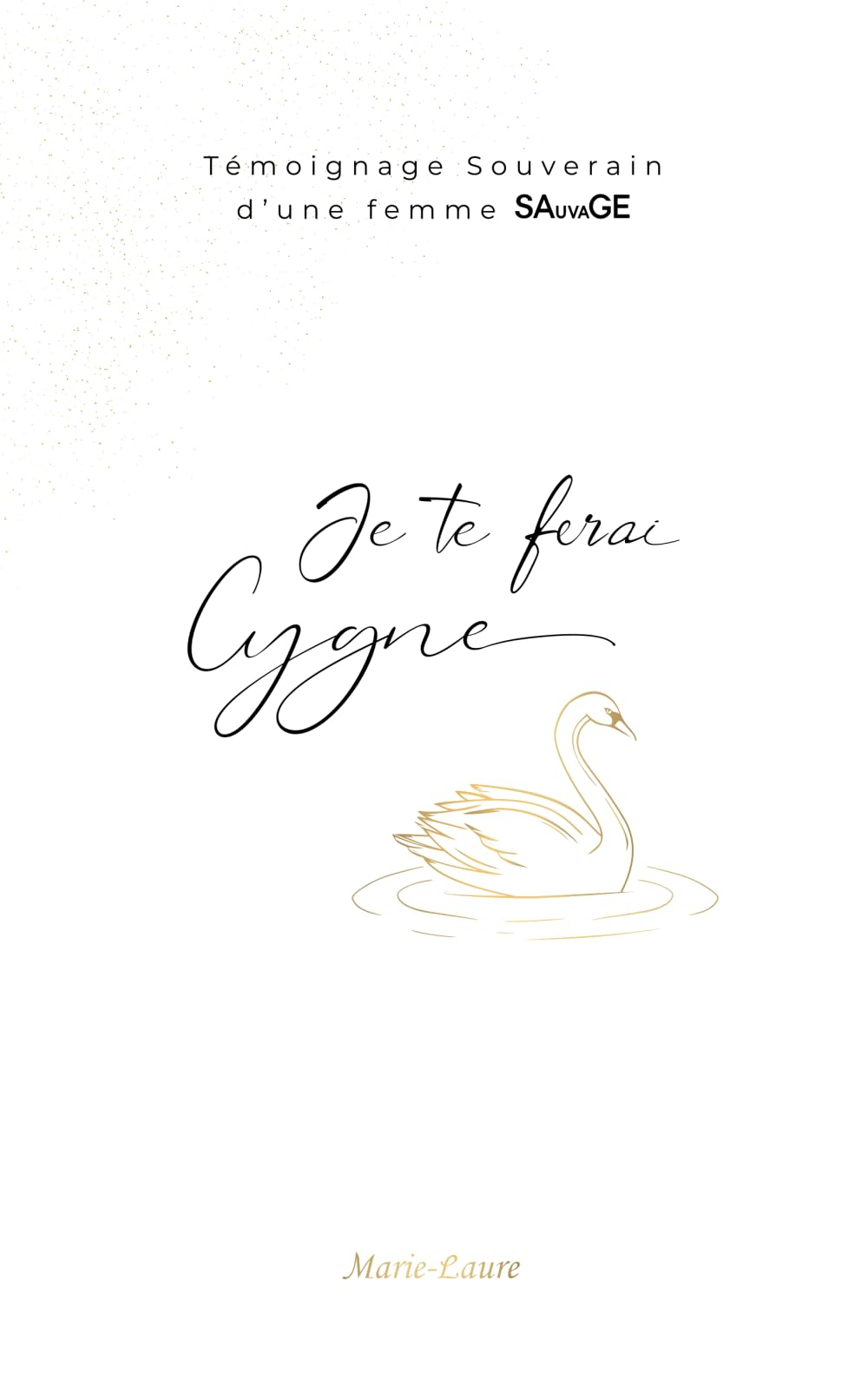 Je te ferai Cygne: Témoignage Souverain d'une femme SAuvaGE