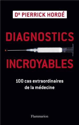 Diagnostics incroyables : 100 cas extraordinaires de la médecine