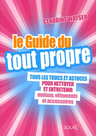 Le guide du tout propre : tous les trucs et astuces pour nettoyer et entretenir maison, vêtements et