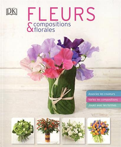 Fleurs & compositions florales : associez les couleurs, variez les compositions, jouez avec les form