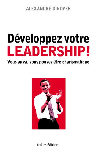 Développez votre leadership ! : vous aussi, vous pouvez être charismatique