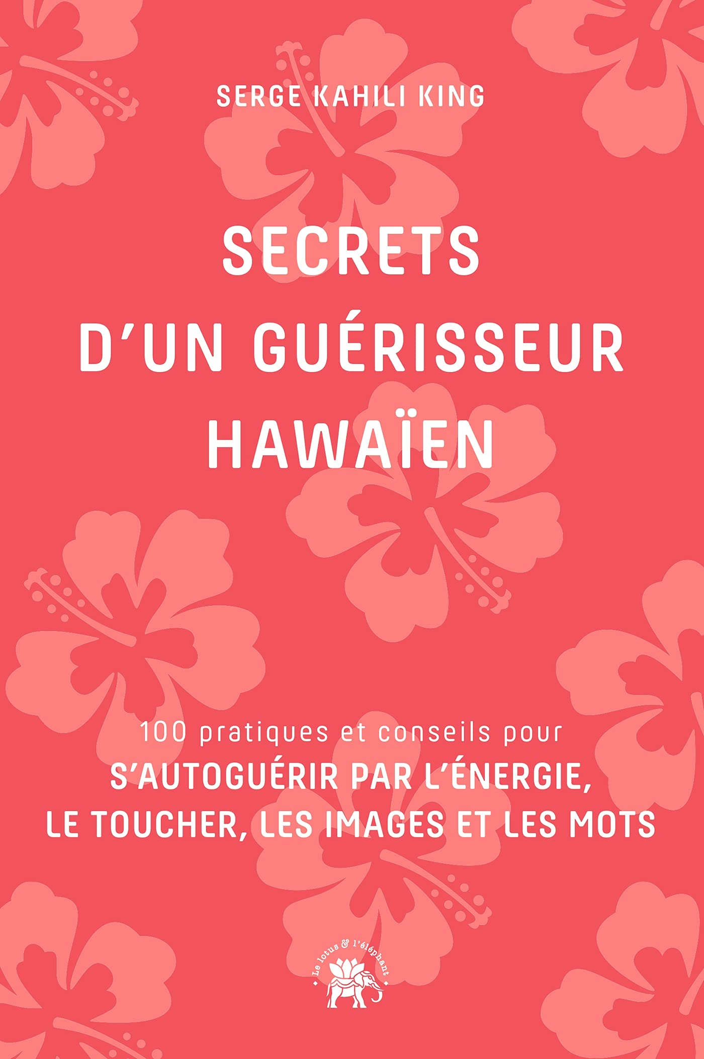 Secrets d'un guérisseur hawaïen : 100 pratiques et conseils pour s'autoguérir par l'énergie, le touc