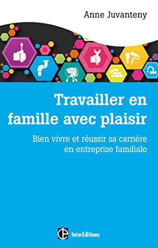 Travailler en famille avec plaisir : bien vivre et réussir sa carrière en entreprise familiale