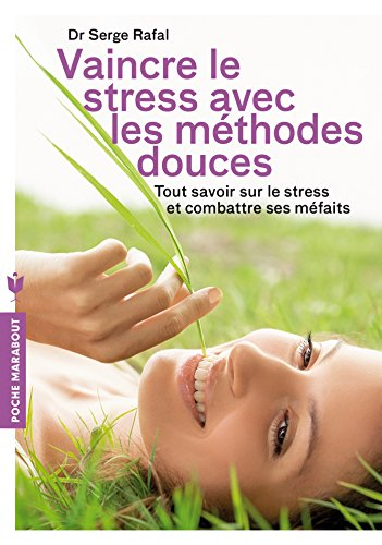 Vaincre le stress avec les méthodes douces : tout savoir sur le stress et combattre ses méfaits