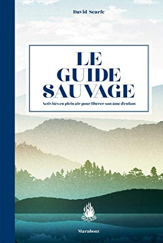 Le guide sauvage : 60 activités en plein air pour libérer son âme d'enfant