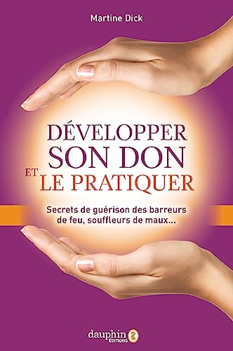 Développer son don et le pratiquer : secrets de guérison des barreurs de feu, souffleurs de maux...