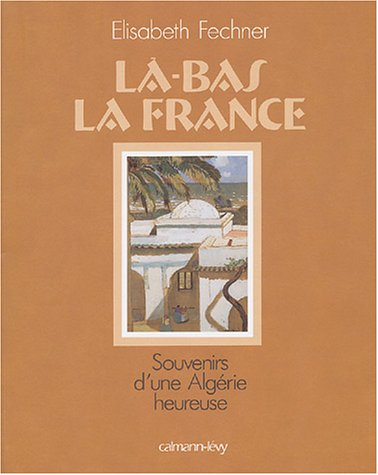 Là-bas la France : souvenirs d'une Algérie heureuse