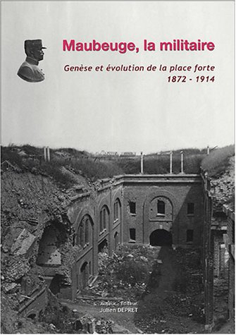 Maubeuge la militaire: Genèse et évolution de la place forte 1872-1914