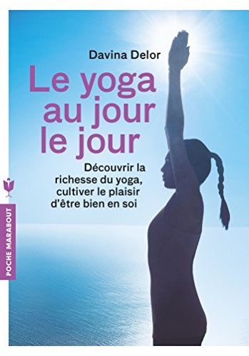 Le yoga au jour le jour : découvrir la richesse du yoga, cultiver le plaisir d'être bien en soi