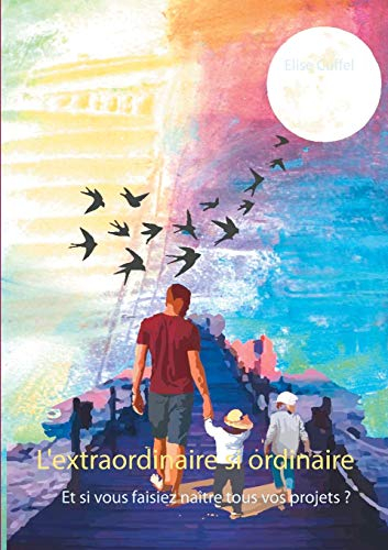 L'extraordinaire si ordinaire : Et si vous faisiez naître tous vos projets ?
