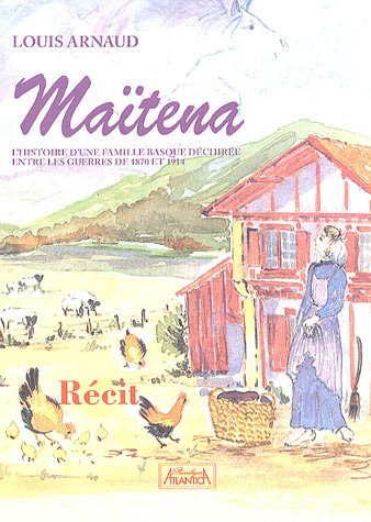 Maitena : l'histoire d'une famille basque déchirée entre les deux guerres 1870 et 1914 : récit