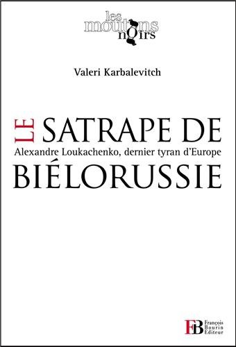 Le satrape de Biélorussie : Alexandre Loukachenko, dernier tyran d'Europe