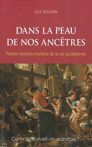 Dans la peau de nos ancêtres : Petites histoires insolites de la vie quotidienne : Comment vivait-on