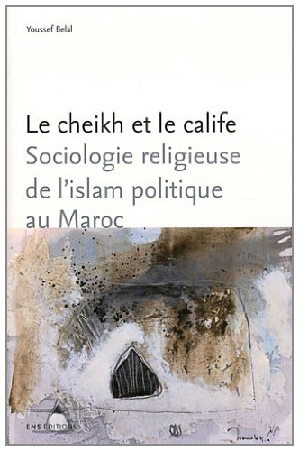 Le cheikh et le calife : sociologie religieuse de l'islam politique au Maroc