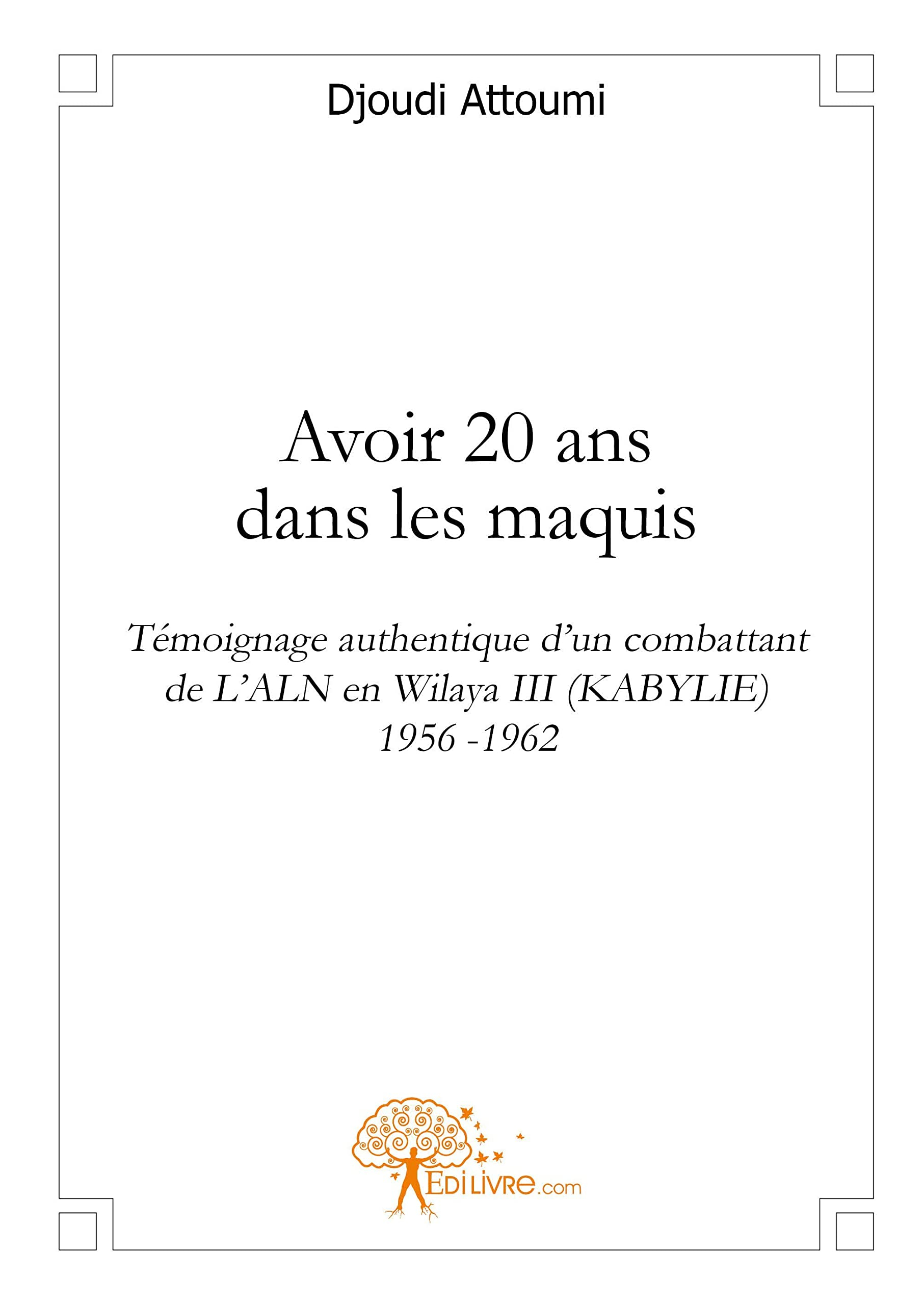 Avoir 20 ans dans les maquis : Témoignage authentique dun combattant de LALN en Wilaya III (KABYLI