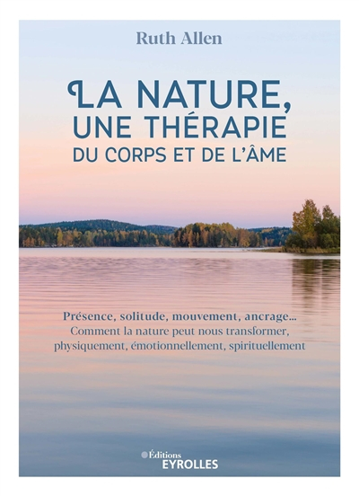 La nature, une thérapie du corps et de l'âme : présence, solitude, mouvement, ancrage... : comment l
