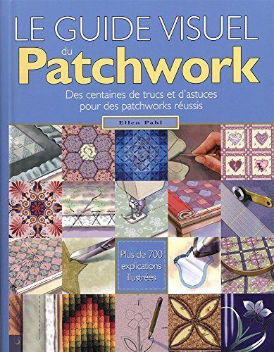 Le guide visuel du patchwork. Des centaines de trucs et d'astuces pour des patchworks réussis