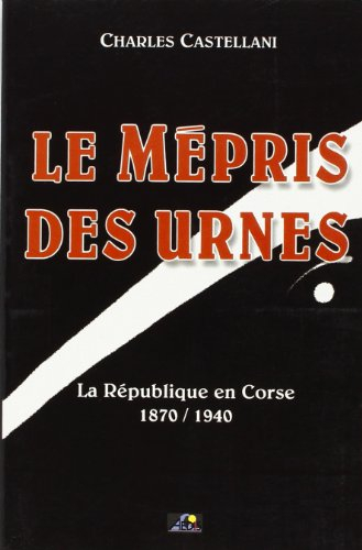 Le mépris des urnes : la République en Corse, 1870-1940