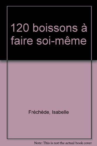 120 boissons à faire soi-même : crème, eau-de-vie, limonade, liqueur, ratafia, sirop, vin cuit