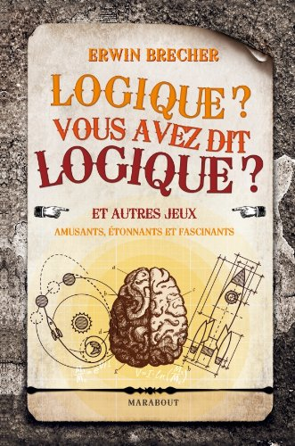 Logique, vous avez dit logique ? : et autres jeux amusants, étonnants et fascinants