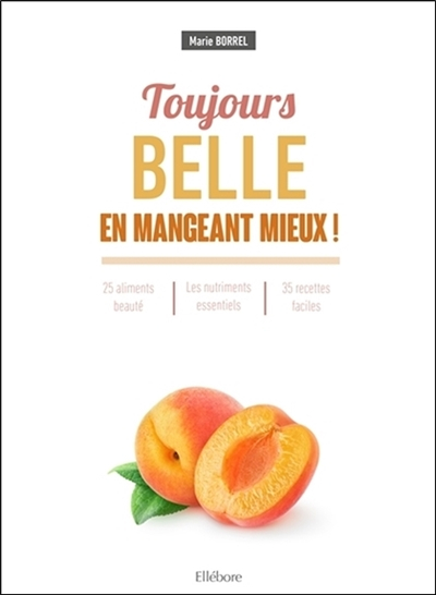 Toujours belle en mangeant mieux ! : 25 aliments beauté, les nutriments essentiels, 35 recettes faci