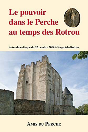 Le pouvoir dans le Perche au temps des Rotrou : actes du colloque du 22 octobre 2006 à Nogent-le-Rot