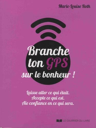 Branche ton GPS sur le bonheur ! : laisse aller ce qui était, accepte ce qui est, aie confiance en c