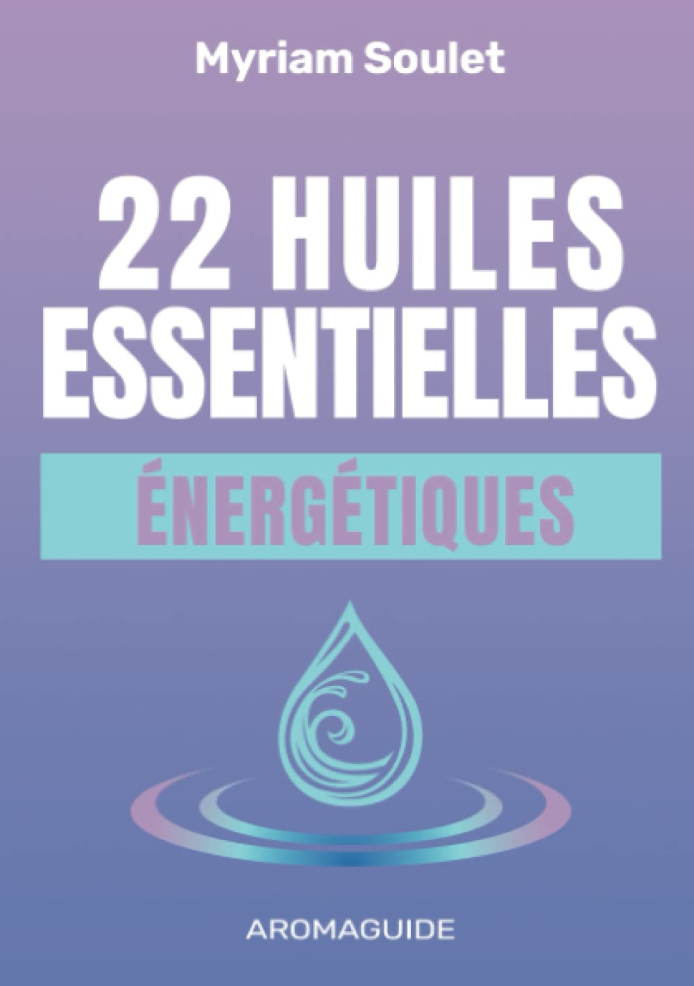 22 Huiles Essentielles Énergétiques: Comment Utiliser leurs Pouvoirs Subtils pour se Sentir Mieux da