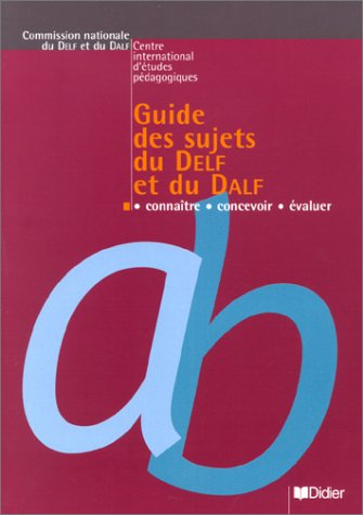 Guide des sujets du DELF et du DALF : connaître, concevoir, évaluer