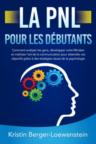 LA PNL POUR LES DÉBUTANTS: Comment analyser les gens, développer votre Mindset et maîtriser l'art de