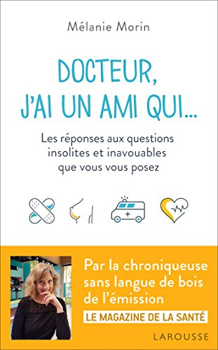 Docteur, j'ai un ami qui... : les réponses aux questions insolites et inavouables que vous vous pose